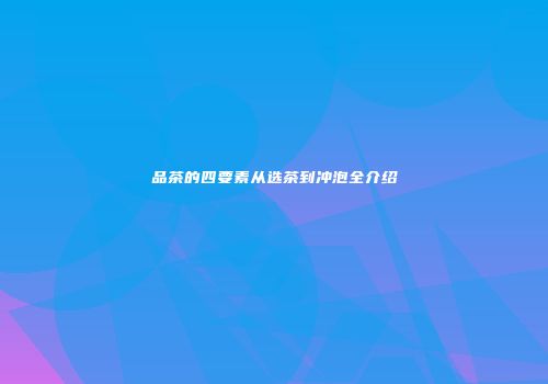 品茶的四要素从选茶到冲泡全介绍