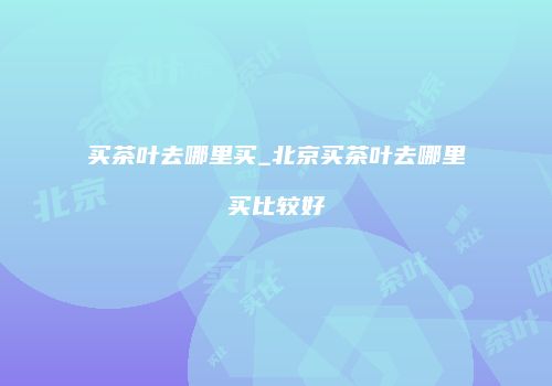 买茶叶去哪里买_北京买茶叶去哪里买比较好