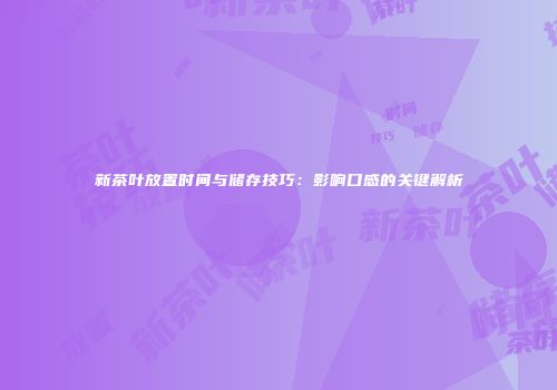 新茶叶放置时间与储存技巧：影响口感的关键解析
