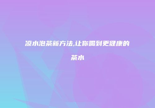 凉水泡茶新方法,让你喝到更健康的茶水
