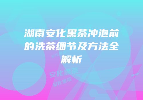 湖南安化黑茶冲泡前的洗茶细节及方法全解析