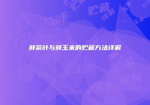 鲜茶叶与鲜玉米的贮藏方法详解