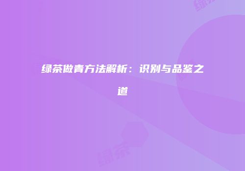 绿茶做青方法解析：识别与品鉴之道