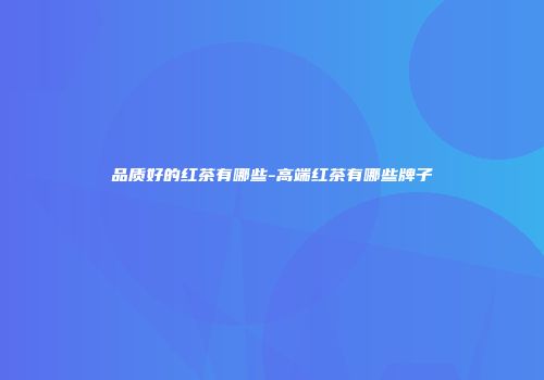 品质好的红茶有哪些-高端红茶有哪些牌子