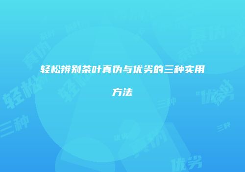 轻松辨别茶叶真伪与优劣的三种实用方法