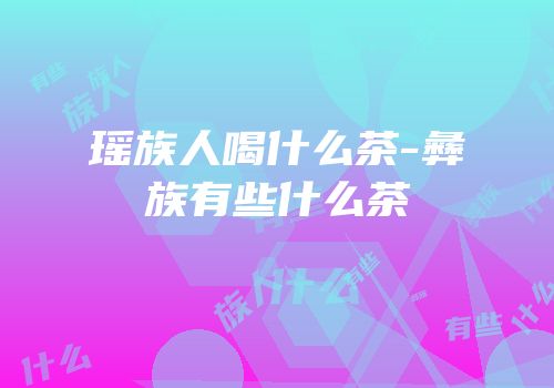 瑶族人喝什么茶-彝族有些什么茶