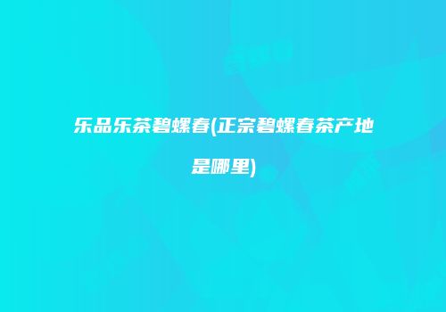 乐品乐茶碧螺春(正宗碧螺春茶产地是哪里)