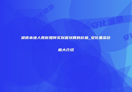 湖南本地人教你如何买到最划算的价格_安化黑茶价格大介绍