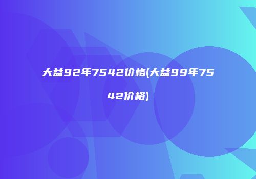 大益92年7542价格(大益99年7542价格)