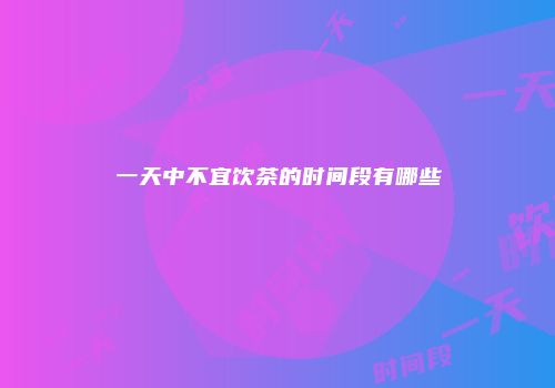 一天中不宜饮茶的时间段有哪些
