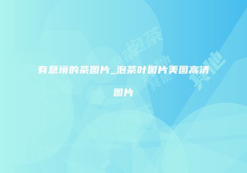 有意境的茶图片_泡茶叶图片美图高清图片