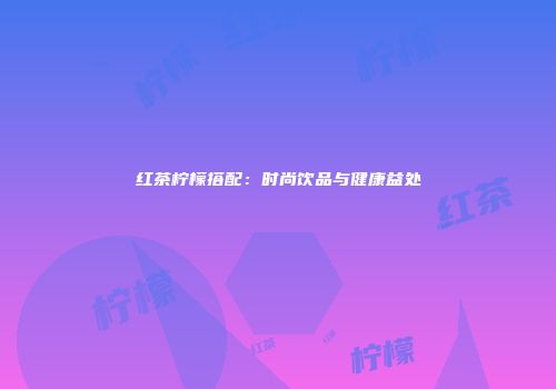 红茶柠檬搭配：时尚饮品与健康益处