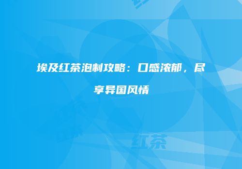 埃及红茶泡制攻略：口感浓郁，尽享异国风情