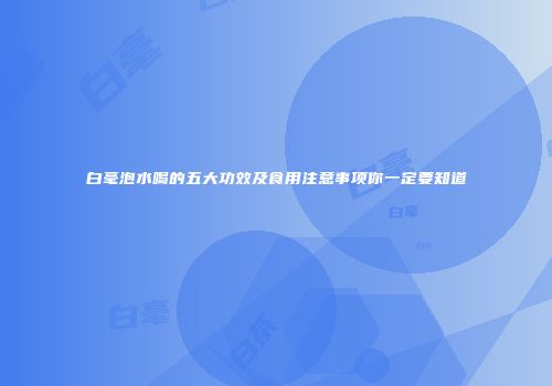 白毫泡水喝的五大功效及食用注意事项你一定要知道
