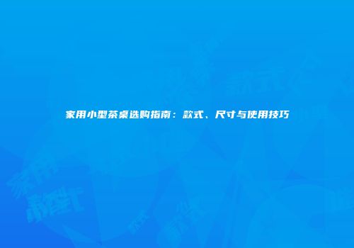 家用小型茶桌选购指南：款式、尺寸与使用技巧