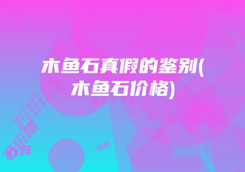 木鱼石真假的鉴别(木鱼石价格)