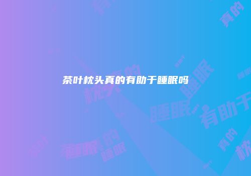 茶叶枕头真的有助于睡眠吗