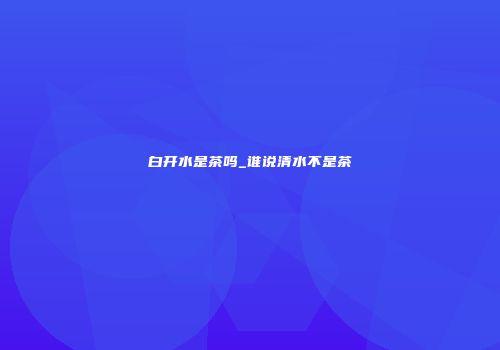 白开水是茶吗_谁说清水不是茶