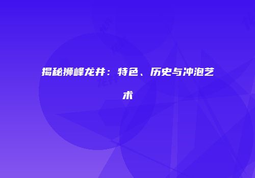 揭秘狮峰龙井：特色、历史与冲泡艺术