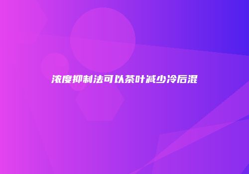 浓度抑制法可以茶叶减少冷后混