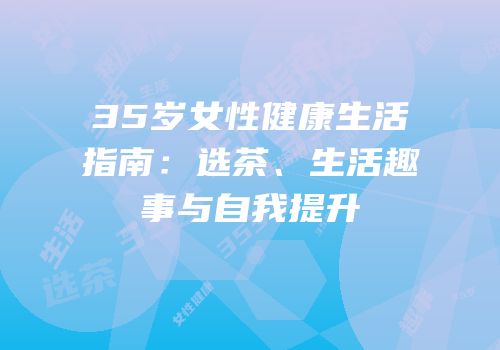 35岁女性健康生活指南：选茶、生活趣事与自我提升