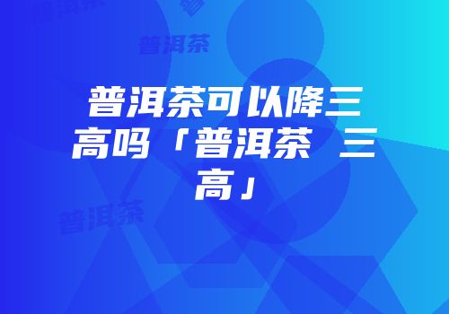 普洱茶可以降三高吗「普洱茶 三高」