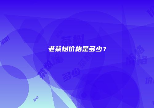 老茶树价格是多少？