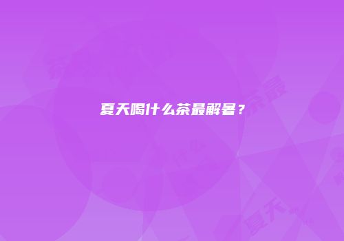 夏天喝什么茶最解暑？