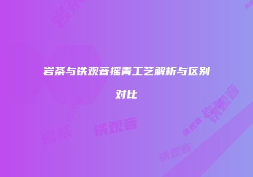 岩茶与铁观音摇青工艺解析与区别对比