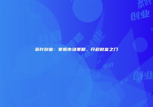 茶叶创业：掌握市场策略，开启财富之门