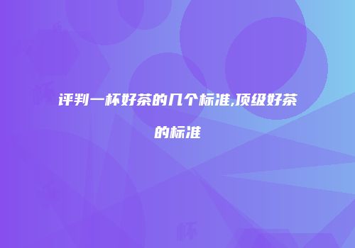 评判一杯好茶的几个标准,顶级好茶的标准