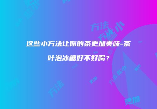 这些小方法让你的茶更加美味-茶叶泡冰糖好不好喝？