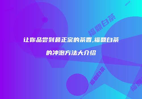 让你品尝到最正宗的茶香,福鼎白茶的冲泡方法大介绍