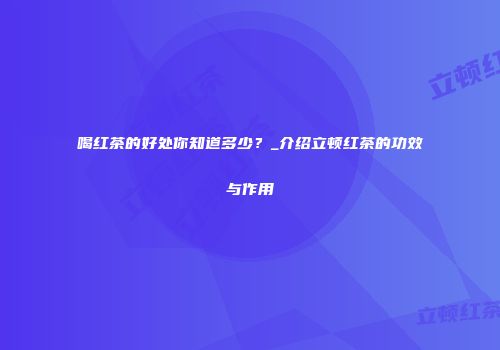 喝红茶的好处你知道多少？_介绍立顿红茶的功效与作用