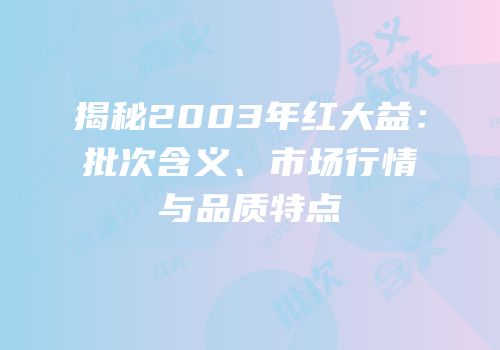 揭秘2003年红大益：批次含义、市场行情与品质特点