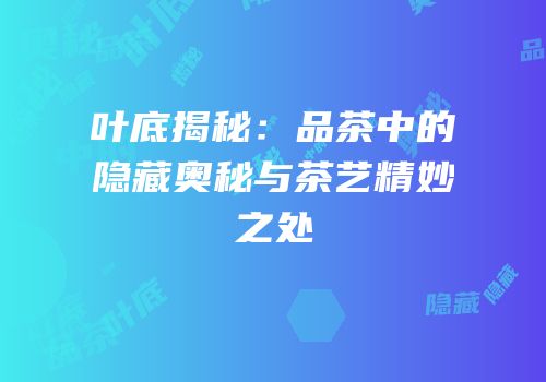 叶底揭秘：品茶中的隐藏奥秘与茶艺精妙之处