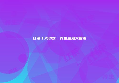 红茶十大功效：养生益处大盘点