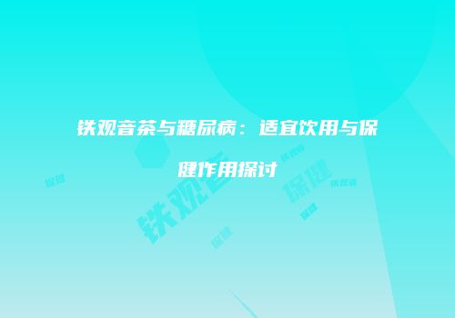 铁观音茶与糖尿病：适宜饮用与保健作用探讨