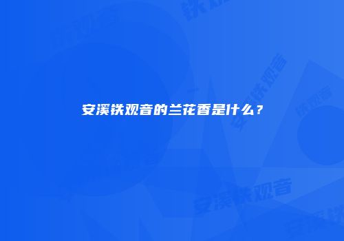 安溪铁观音的兰花香是什么？