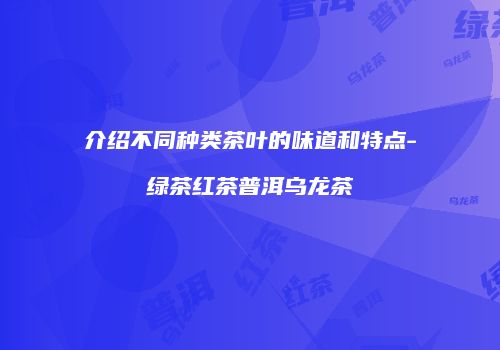 介绍不同种类茶叶的味道和特点-绿茶红茶普洱乌龙茶
