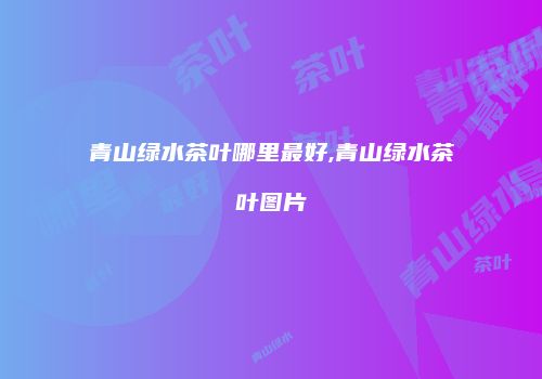 青山绿水茶叶哪里最好,青山绿水茶叶图片