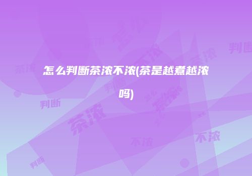 怎么判断茶浓不浓(茶是越煮越浓吗)