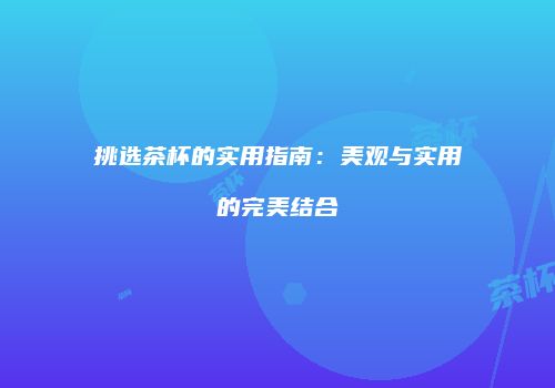 挑选茶杯的实用指南：美观与实用的完美结合