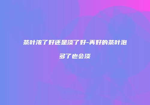 茶叶浓了好还是淡了好-再好的茶叶泡多了也会淡
