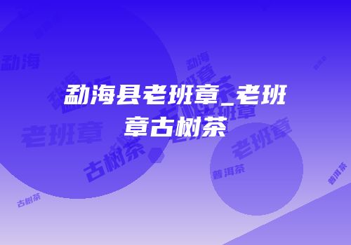 勐海县老班章_老班章古树茶