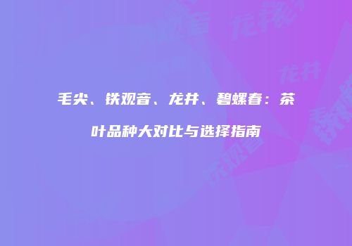 毛尖、铁观音、龙井、碧螺春：茶叶品种大对比与选择指南