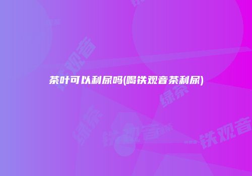 茶叶可以利尿吗(喝铁观音茶利尿)