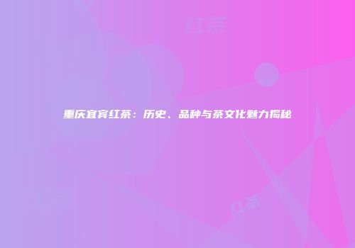 重庆宜宾红茶：历史、品种与茶文化魅力揭秘