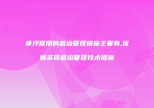 草坪常用的栽培管理措施主要有,优质茶园栽培管理技术措施