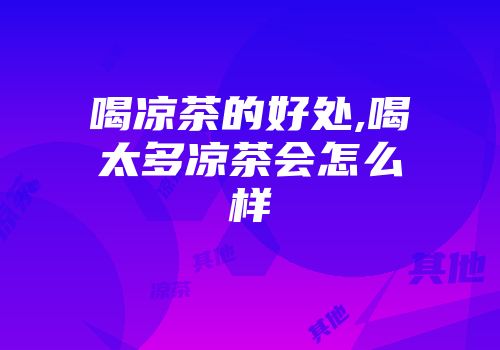 喝凉茶的好处,喝太多凉茶会怎么样